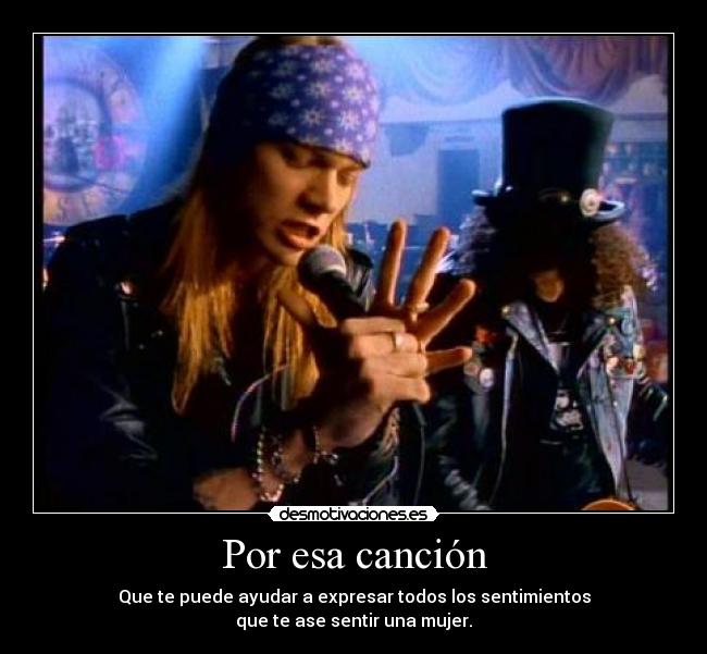 Por esa canción - Que te puede ayudar a expresar todos los sentimientos
que te ase sentir una mujer.
