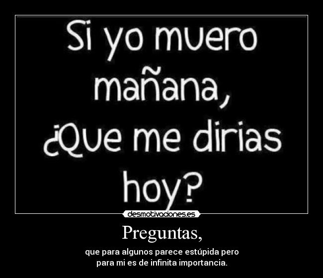 Preguntas, - que para algunos parece estúpida pero
para mi es de infinita importancia.