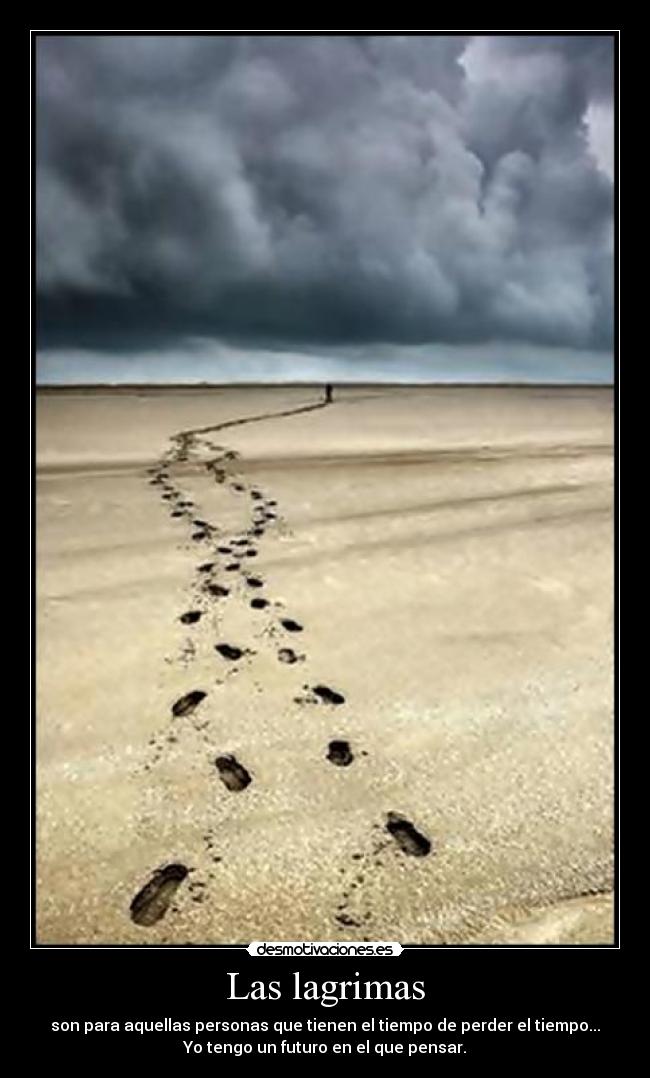 Las lagrimas - son para aquellas personas que tienen el tiempo de perder el tiempo...
Yo tengo un futuro en el que pensar.