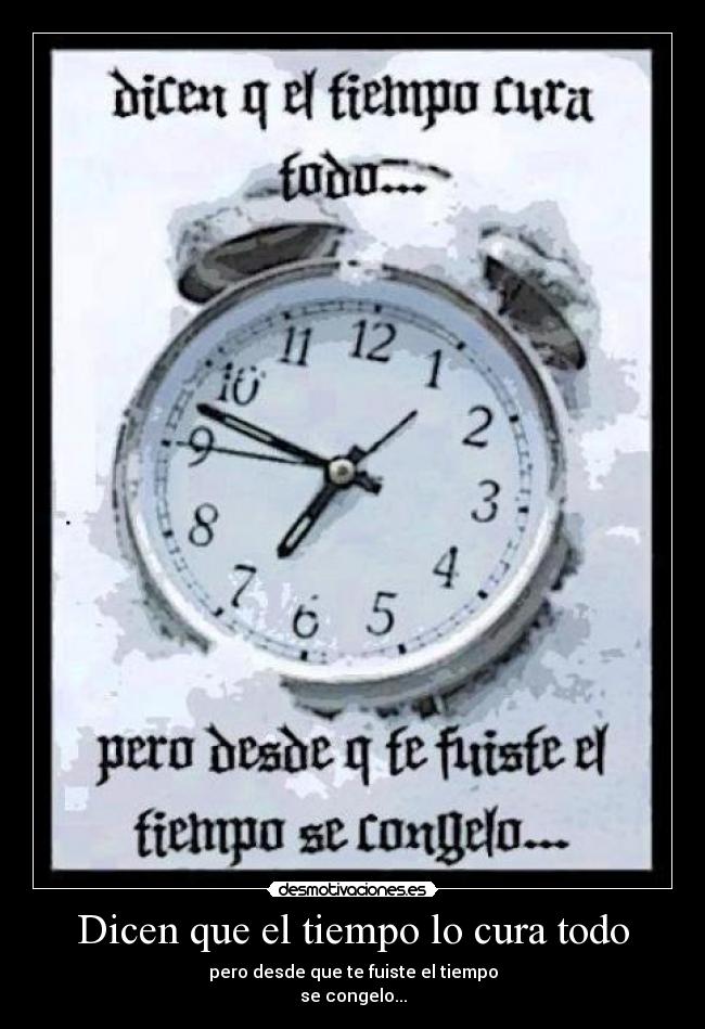 Dicen que el tiempo lo cura todo - pero desde que te fuiste el tiempo
se congelo...