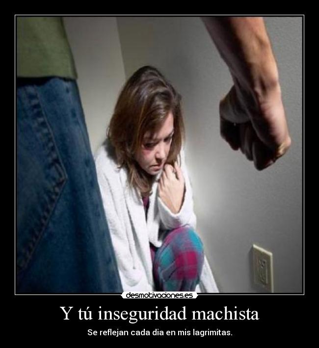 Y tú inseguridad machista - Se reflejan cada dia en mis lagrimitas.