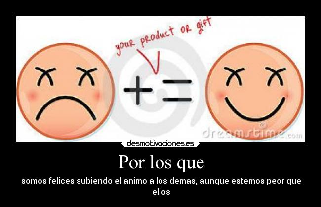 Por los que - somos felices subiendo el animo a los demas, aunque estemos peor que ellos