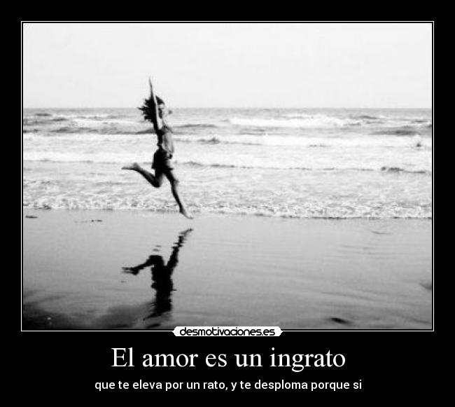 El amor es un ingrato - que te eleva por un rato, y te desploma porque si