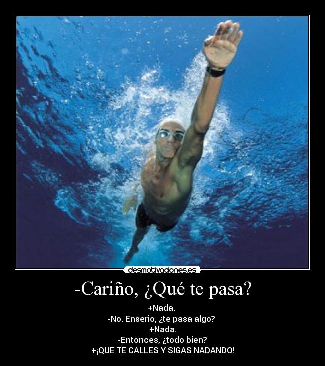 -Cariño, ¿Qué te pasa? - +Nada.
-No. Enserio, ¿te pasa algo?
+Nada.
-Entonces, ¿todo bien?
+¡QUE TE CALLES Y SIGAS NADANDO!