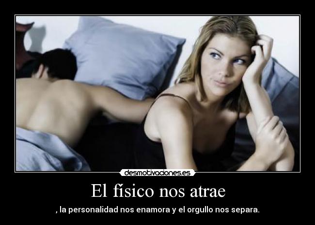 El físico nos atrae - , la personalidad nos enamora y el orgullo nos separa.