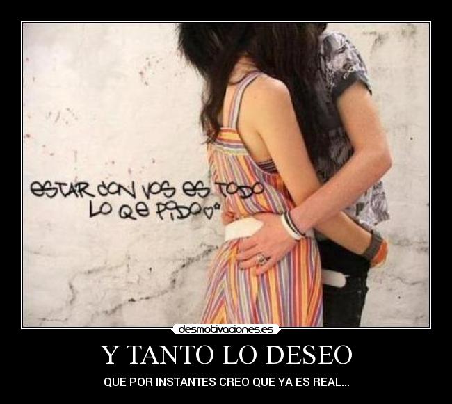 Y TANTO LO DESEO - QUE POR INSTANTES CREO QUE YA ES REAL...