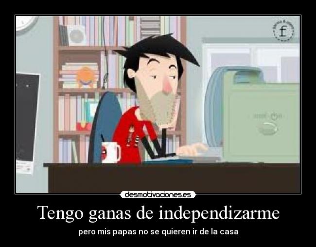 Tengo ganas de independizarme -