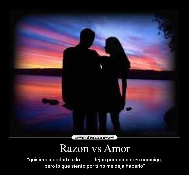 Razon vs Amor - “quisiera mandarte a la………….lejos por cómo eres conmigo,
pero lo que siento por ti no me deja hacerlo”