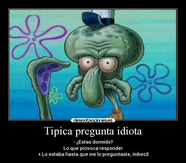 Tipica pregunta idiota - - ¿Estas dormido?
Lo que provoca responder
+ Lo estaba hasta que me lo preguntaste, imbecil