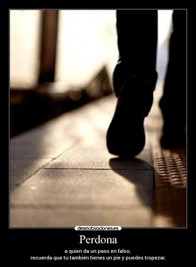 Perdona - a quien da un paso en falso; 
recuerda que tu también tienes un pie y puedes tropezar.
