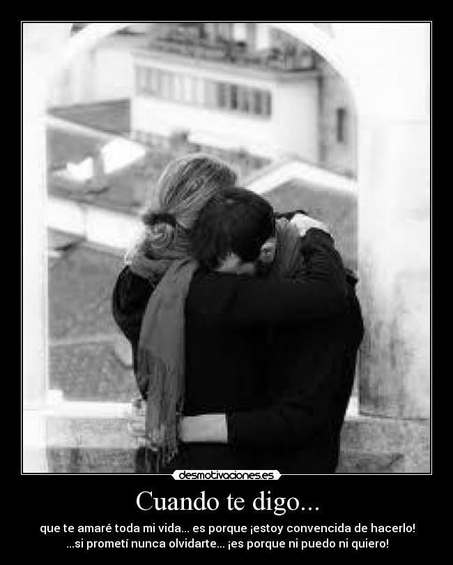 Cuando te digo... - que te amaré toda mi vida... es porque ¡estoy convencida de hacerlo!
...si prometí nunca olvidarte... ¡es porque ni puedo ni quiero!