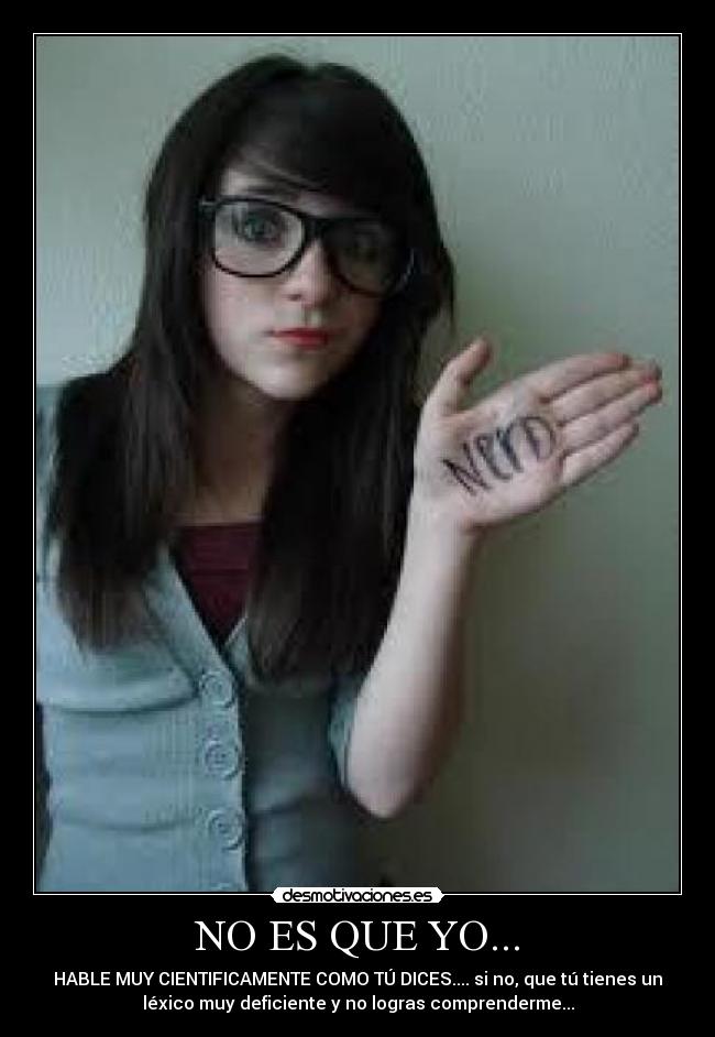 NO ES QUE YO... - HABLE MUY CIENTIFICAMENTE COMO TÚ DICES.... si no, que tú tienes un
léxico muy deficiente y no logras comprenderme...