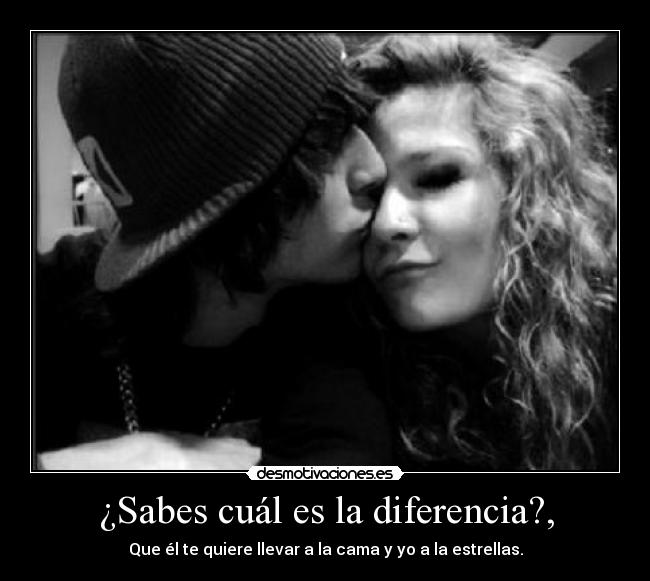 ¿Sabes cuál es la diferencia?, - Que él te quiere llevar a la cama y yo a la estrellas.