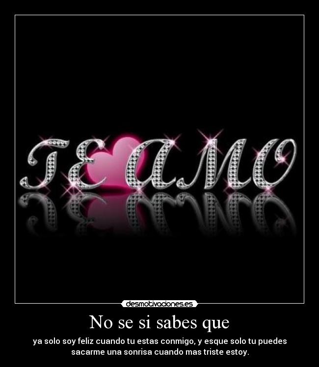 No se si sabes que - ya solo soy feliz cuando tu estas conmigo, y esque solo tu puedes
sacarme una sonrisa cuando mas triste estoy.