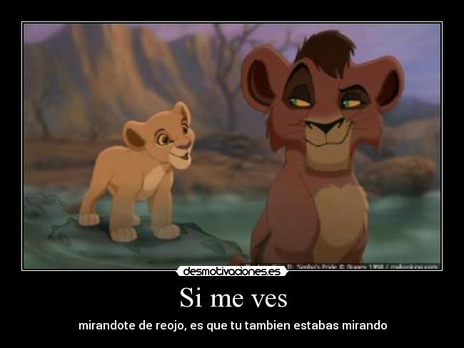 Si me ves - mirandote de reojo, es que tu tambien estabas mirando