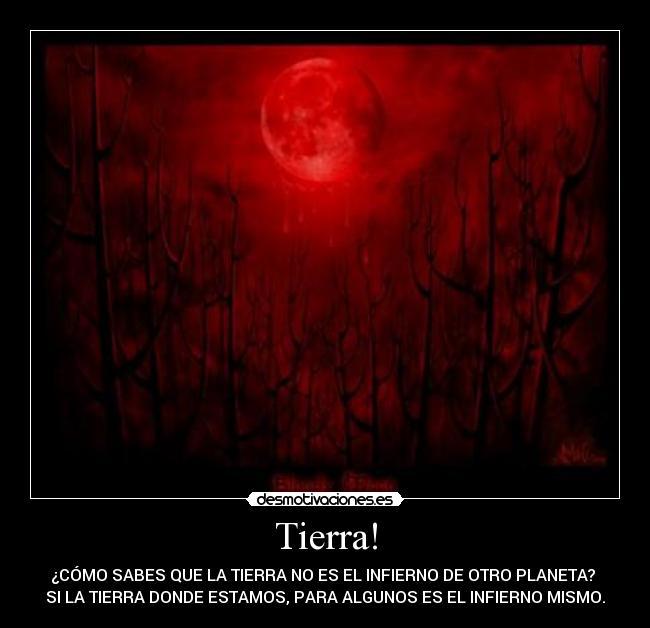 Tierra! - ¿CÓMO SABES QUE LA TIERRA NO ES EL INFIERNO DE OTRO PLANETA? 
SI LA TIERRA DONDE ESTAMOS, PARA ALGUNOS ES EL INFIERNO MISMO.