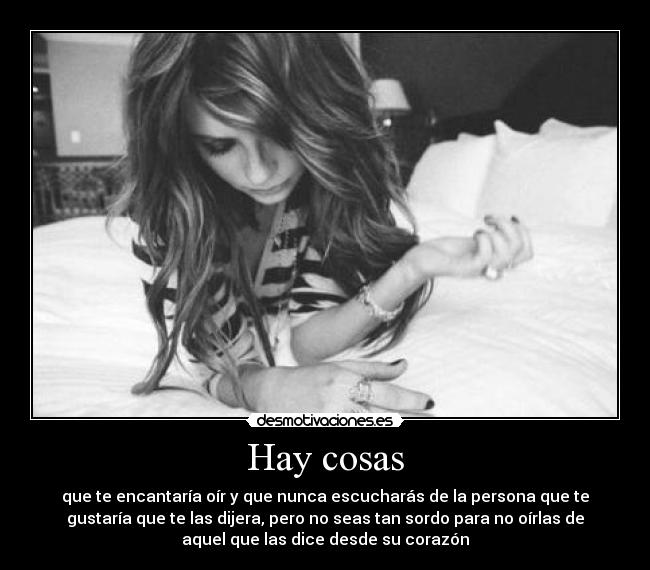 Hay cosas - que te encantaría oír y que nunca escucharás de la persona que te
gustaría que te las dijera, pero no seas tan sordo para no oírlas de
aquel que las dice desde su corazón