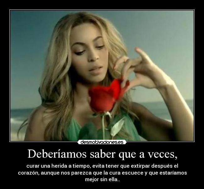 Deberíamos saber que a veces, - curar una herida a tiempo, evita tener que extirpar después el
corazón, aunque nos parezca que la cura escuece y que estaríamos
mejor sin ella..