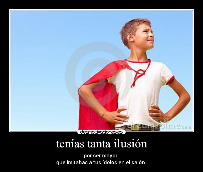 tenías tanta ilusión - por ser mayor..
que imitabas a tus ídolos en el salón..