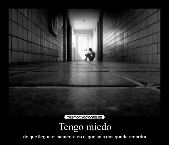 Tengo miedo - de que llegue el momento en el que solo nos quede recordar