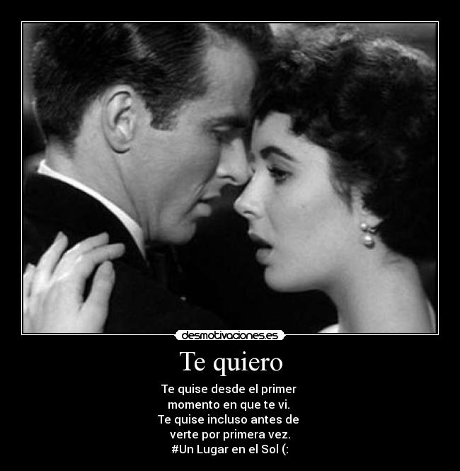 Te quiero - Te quise desde el primer
momento en que te vi.
Te quise incluso antes de
verte por primera vez.
#Un Lugar en el Sol (: