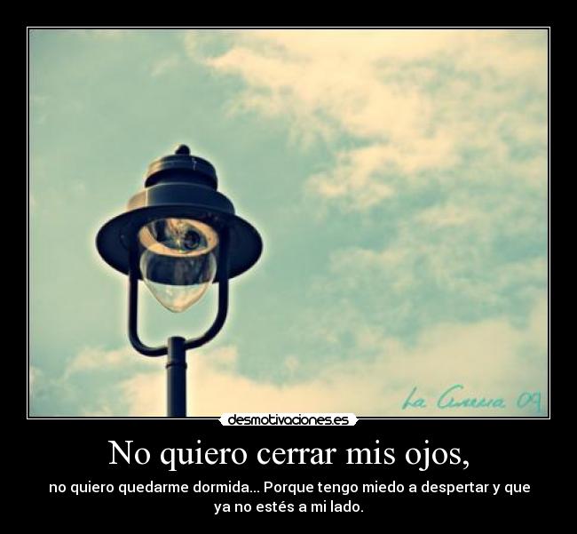 No quiero cerrar mis ojos, - no quiero quedarme dormida... Porque tengo miedo a despertar y que
ya no estés a mi lado.
