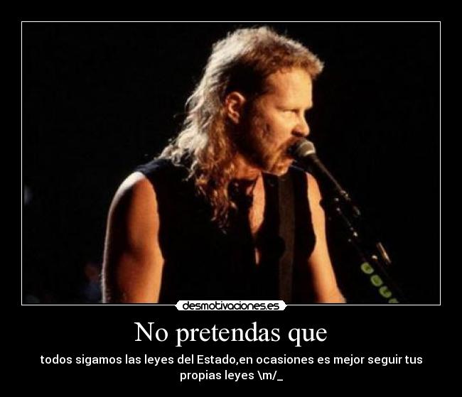 No pretendas que - todos sigamos las leyes del Estado,en ocasiones es mejor seguir tus
propias leyes \m/_