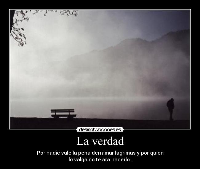La verdad - Por nadie vale la pena derramar lagrimas y por quien
lo valga no te ara hacerlo..