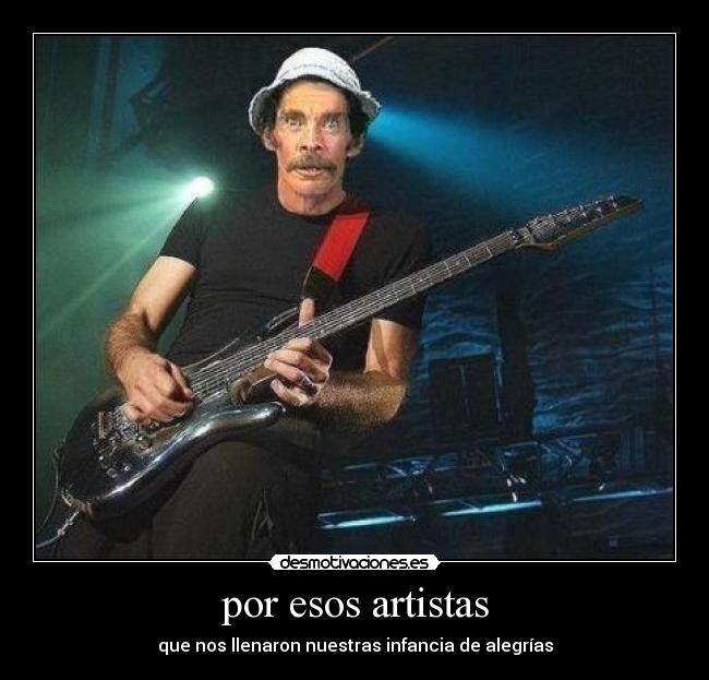 por esos artistas - que nos llenaron nuestras infancia de alegrías