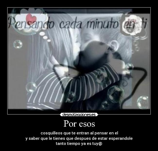 Por esos - cosquilleos que te entran al pensar en el
y saber que le tienes que despues de estar esperandole
tanto tiempo ya es tuy@
