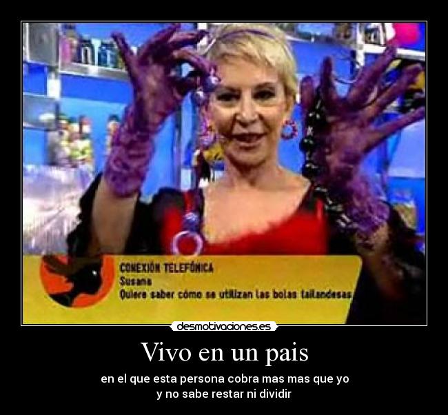 Vivo en un pais - en el que esta persona cobra mas mas que yo
y no sabe restar ni dividir