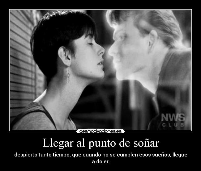 Llegar al punto de soñar - despierto tanto tiempo, que cuando no se cumplen esos sueños, llegue a doler.