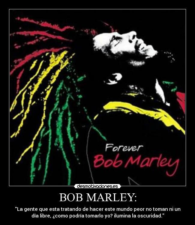 BOB MARLEY: - La gente que esta tratando de hacer este mundo peor no toman ni un
día libre, ¿como podría tomarlo yo? ilumina la oscuridad.