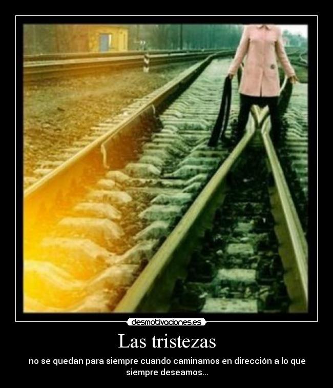 Las tristezas - no se quedan para siempre cuando caminamos en dirección a lo que
siempre deseamos...
