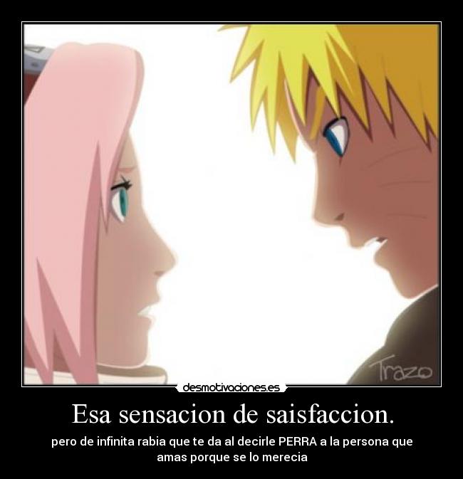 Esa sensacion de saisfaccion. - pero de infinita rabia que te da al decirle PERRA a la persona que
amas porque se lo merecia