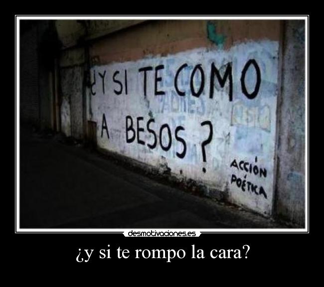 ¿y si te rompo la cara? -