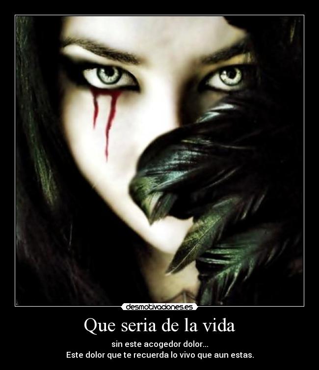 Que seria de la vida - sin este acogedor dolor...
Este dolor que te recuerda lo vivo que aun estas.