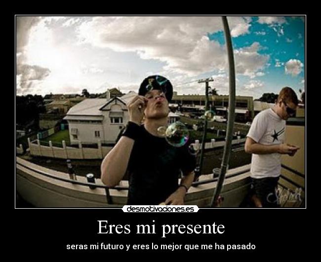 Eres mi presente - seras mi futuro y eres lo mejor que me ha pasado