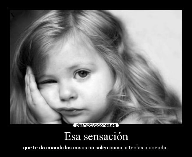 Esa sensación - que te da cuando las cosas no salen como lo tenias planeado...