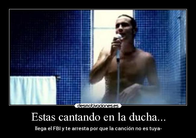 Estas cantando en la ducha... -