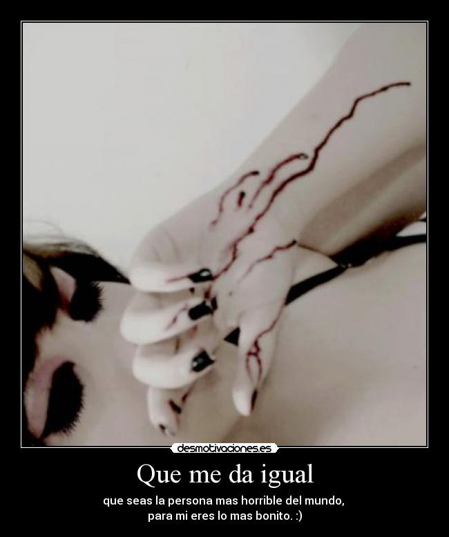 Que me da igual - que seas la persona mas horrible del mundo,
para mi eres lo mas bonito. :)