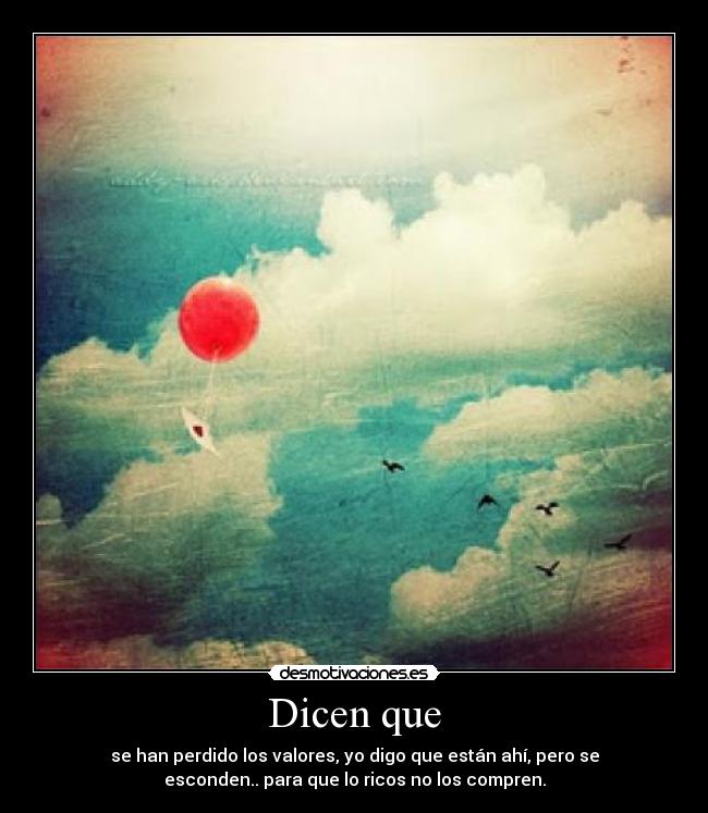 Dicen que - se han perdido los valores, yo digo que están ahí, pero se
esconden.. para que lo ricos no los compren.