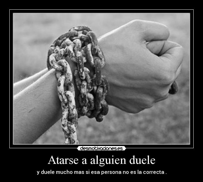 Atarse a alguien duele - y duele mucho mas si esa persona no es la correcta .