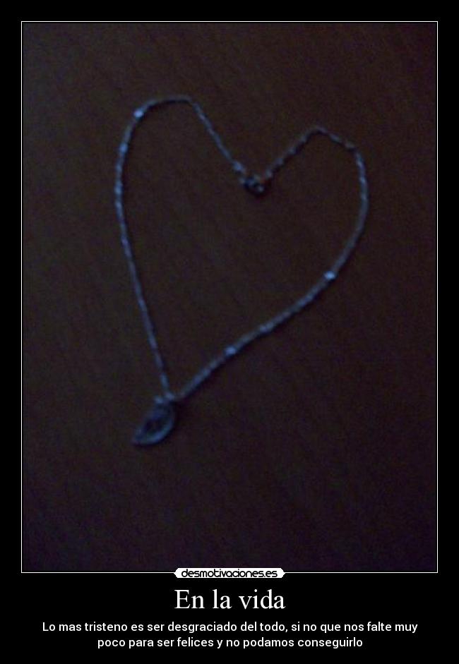 En la vida - Lo mas tristeno es ser desgraciado del todo, si no que nos falte muy
poco para ser felices y no podamos conseguirlo