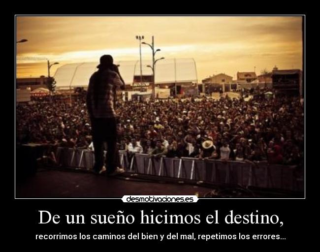 De un sueño hicimos el destino, - recorrimos los caminos del bien y del mal, repetimos los errores...