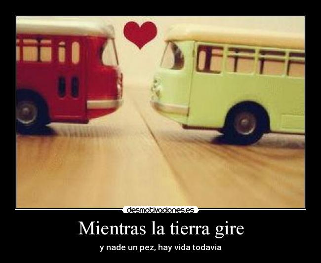 Mientras la tierra gire - y nade un pez, hay vida todavia