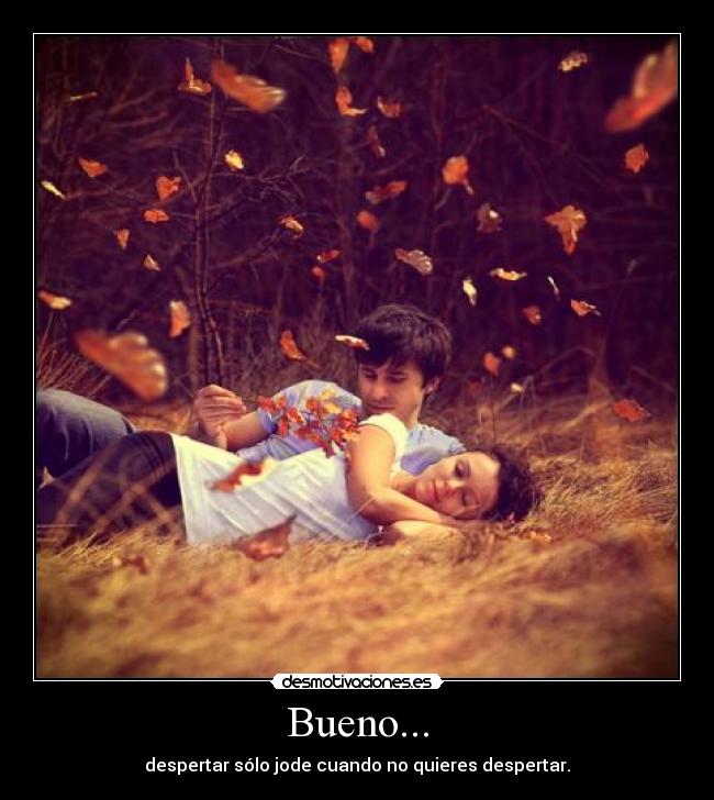 Bueno... - despertar sólo jode cuando no quieres despertar.