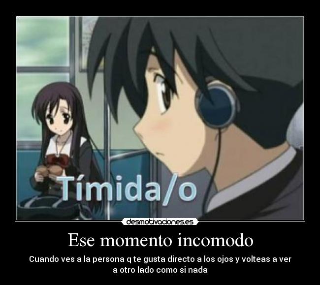 Ese momento incomodo - Cuando ves a la persona q te gusta directo a los ojos y volteas a ver
a otro lado como si nada
