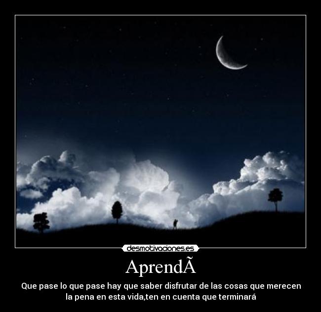 Aprendà - Que pase lo que pase hay que saber disfrutar de las cosas que merecen
la pena en esta vida,ten en cuenta que terminará