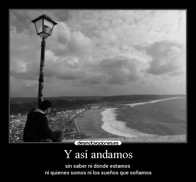 Y así andamos - sin saber ni dónde estamos
ni quienes somos ni los sueños que soñamos